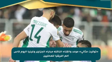 «توقيت مثالي» موعد والقناة الناقلة مباراة الجزائر وغينيا اليوم كأس أمم إفريقيا للمحليين